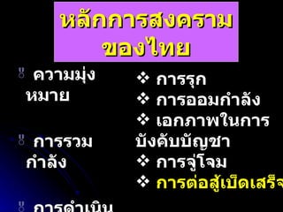 หลักการสงครามของไทย ความมุ่งหมาย  การรวมกำลัง  การดำเนินกลยุทธ์  การรวป .& รปภ .  ความง่าย  การรุก การออมกำลัง เอกภาพในการบังคับบัญชา การจู่โจม การต่อสู้เบ็ดเสร็จ 