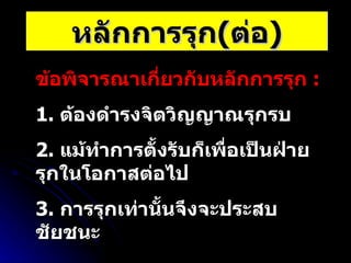 หลักการรุก ( ต่อ ) ข้อพิจารณาเกี่ยวกับหลักการรุก  :   1.  ต้องดำรงจิตวิญญาณรุกรบ 2.  แม้ทำการตั้งรับก็เพื่อเป็นฝ่ายรุกในโอกาสต่อไป 3.  การรุกเท่านั้นจึงจะประสบชัยชนะ 