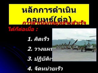 หลักการดำเนินกลยุทธ์ ( ต่อ ) การดำเนินกลยุทธ์จะสำเร็จได้ก็ต่อเมื่อ  :   1.  คิดเร็ว 2.  วางแผนเร็ว 3.  ปฏิบัติเร็ว 4.  จัดหน่วยเร็ว 