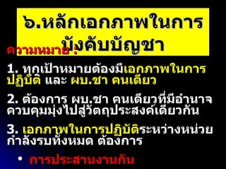 ๖ . หลักเอกภาพในการบังคับบัญชา ความหมาย  :  1.  ทุกเป้าหมายต้องมี เอกภาพในการปฏิบัต ิ และ  ผบ . ชา คนเดียว 2.  ต้องการ ผบ . ชา คนเดียวที่มีอำนาจควบคุมมุ่งไปสู่วัตถุประสงค์เดียวกัน 3.  เอกภาพในการปฏิบัติ ระหว่างหน่วยกำลังรบทั้งหมด ต้องการ   การประสานงานกัน ความร่วมมือร่วมใจกัน 