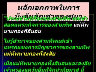 หลักเอกภาพในการบังคับบัญชาของซุนวู “ ประมุขไม่รู้เรื่องของสามทัพ แต่เข้าสอดแทรกกิจการของสามทัพ  แม่ทัพนายกองก็สับสน   ไม่รู้อำนาจของสามทัพแต่เข้าแทรกแซงการบัญชาการของสามทัพ  แม่ทัพนายกองก็สงสัย  เมื่อแม่ทัพนายกองทั้งสับสนและสงสัย เจ้าครองแคว้นอื่นก็จักนำภัยมาสู่ นี้เรียกว่า  ก่อกวนกองทัพ ชักนำข้าศึกให้ชนะ ” กลวิธีรุก ซุนวู 