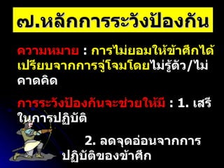 ๗ . หลักการระวังป้องกัน ความหมาย   :  การไม่ยอมให้ข้าศึกได้เปรียบจากการจู่โจมโดย ไม่รู้ตัว / ไม่คาดคิด การระวังป้องกันจะช่วยให้มี   :   1.  เสรีในการปฏิบัติ 2.  ลดจุดอ่อนจากการปฏิบัติของข้าศึก 3.  ลดอิทธิพลของข้าศึก 4.  ป้องกันการจู่โจมของข้าศึก 