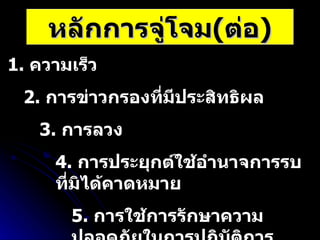 หลักการจู่โจม ( ต่อ ) 1.  ความเร็ว 2.  การข่าวกรองที่มีประสิทธิผล 3.  การลวง 4.  การประยุกต์ใช้อำนาจการรบที่มิได้คาดหมาย 5.  การใช้การรักษาความปลอดภัยในการปฏิบัติการ 6.  ใช้กลยุทธ์ / วิธีปฏิบัติที่หลากหลาย 