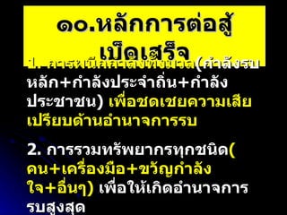 ๑๐ . หลักการต่อสู้เบ็ดเสร็จ 1.  การผนึกกำลังทั้งมวล ( กำลังรบหลัก + กำลังประจำถิ่น + กำลังประชาชน )   เพื่อชดเชยความเสียเปรียบด้านอำนาจการรบ 2.  การรวมทรัพยากรทุกชนิด ( คน + เครื่องมือ + ขวัญกำลังใจ + อื่นๆ )   เพื่อให้เกิดอำนาจการรบสูงสุด ปัจจัยพิจารณา   :  จะ ต้องสามารถใช้ระบบการต่อสู้เบ็ดเสร็จได้ต่อเนื่อง ทั้ง ก่อน / ระหว่าง / หลังถูกรุกราน  