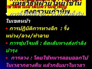 ยุทธวิธีที่ฝ่ายไทยใช้ในสงครามเก้าทัพ การใช้กลยุทธ์เส้นใน  :  รวมกำลังเข้าตีตามลำดับความสำคัญ   การตั้งรับเชิงรุก  :  วางกำลังตั้งรับในเขตหน้า การปฏิบัติการทางลึก  :  รั้งหน่วง / ลวง / ทำลาย การซุ่มโจมตี  :  ตัดเส้นทางส่งกำลังบำรุง การลวง  :  โดยใช้ทหารลอบออกไปในเวลากลางคืน แล้วกลับมาในเวลากลางวัน การใช้ท่อนไม้แทนกระสุนปืนใหญ่ 