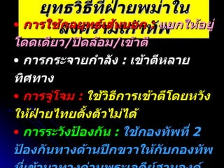 ยุทธวิธีที่ฝ่ายพม่าในสงครามเก้าทัพ การใช้กลยุทธ์เส้นนอก  :  แยกให้อยู่โดดเดียว / ปิดล้อม / เข้าตี   การกระจายกำลัง  :  เข้าตีหลายทิศทาง การจู่โจม  :  ใช้วิธีการเข้าตีโดยหวังให้ฝ่ายไทยตั้งตัวไม่ได้ การระวังป้องกัน  :  ใช้กองทัพที่  2  ป้องกันทางด้านปีกขวาให้กับกองทัพที่เข้ามาทางด่านพระเจดีย์สามองค์ 