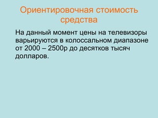 Ориентировочная стоимость средства На данный момент цены на телевизоры варьируются в колоссальном диапазоне от 2000 – 2500р до десятков тысяч долларов. 