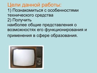Цели данной работы:   1) Познакомиться с особенностями технического средства 2) Получить  наиболее общие представления о возможностях его функционирования и  применения в сфере образования.   