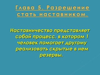 Наставничество представляет собой процесс, в котором 1 человек помогает другому реализовать скрытые в нем резервы.  