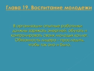 В организации опытные работники должны заряжать энергией, обучать и контролировать своих молодых коллег. Обязанность лидера – проследить, чтобы так оно и было. 