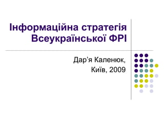 Інформаційна стратегія Всеукраїнської ФРІ Дар ’ я Каленюк, Київ, 2009 