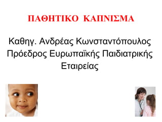 ΠΑΘΗΤΙΚΟ  ΚΑΠΝΙΣΜΑ Καθηγ. Ανδρέας Κωνσταντόπουλος Πρόεδρος Ευρωπαϊκής Παιδιατρικής  Εταιρείας 