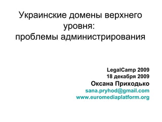 Украинские домены верхнего уровня:  проблемы администрирования LegalCamp 2009 18  декабря 2009 Оксана Приходько [email_address] www.euromediaplatform.org 