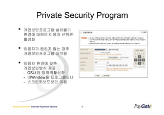 Private Security Program
    ?    ???????? ????
         ??? ??? ??? ???
         ???

    ?    ???? ??? ?? ??
         ???????? ???

    ?    ??? ??? ??
         ?????? ??
         - OS?? ??????
         - ?Window? ??????
         - ???????? ??




Simple & Secure Internet Payment Service   6
 