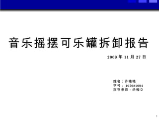 音乐摇摆可乐罐拆卸报告 2009 年 11 月 27 日 姓名：许艳艳 学号： 107081004 指导老师：华梅立 