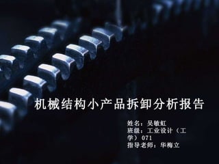 机械结构小产品拆卸分析报告 姓名：吴敏虹 班级：工业设计（工学） 071 指导老师：华梅立 