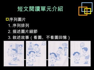 短文閱讀單元介紹 序列圖片 1. 序列排列 2. 描述圖片細節 3. 敘述故事 （ 看圖、不看圖回憶 ） 
