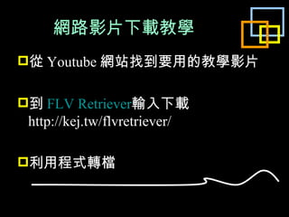 網路影片下載教學 從 Youtube 網站找到要用的教學影片 到 FLV Retriever 輸入下載  http://kej.tw/flvretriever/ 利用程式轉檔 