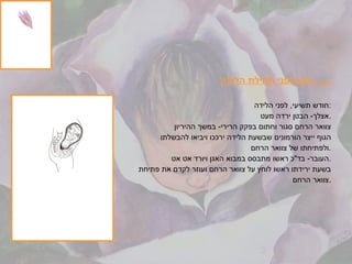 רגע לפני תחילת הלידה ....... חודש תשיעי ,  לפני הלידה : אצלך -  הבטן ירדה מעט . צוואר הרחם סגור וחתום בפקק הרירי -  במשך ההיריון  הגוף ייצר הורמונים שבשעת הלידה ירככו ויביאו להבשלתו ולפתיחתו של צוואר הרחם . העובר -  בד " כ ראשו מתבסס במבוא האגן ויורד אט אט . בשעת ירידתו ראשו לוחץ על צוואר הרחם ועוזר לקדם את פתיחת צוואר הרחם . 