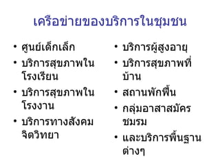 เครือข่ายของบริการในชุมชน ศูนย์เด็กเล็ก บริการสุขภาพในโรงเรียน บริการสุขภาพในโรงงาน บริการทางสังคมจิตวิทยา บริการผู้สูงอายุ บริการสุขภาพที่บ้าน สถานพักฟื้น กลุ่มอาสาสมัคร ชมรม และบริการพื้นฐานต่างๆ 