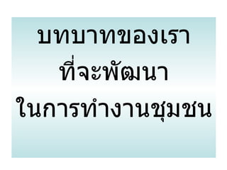 บทบาทของเรา ที่จะพัฒนา ในการทำงานชุมชน 