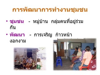 การพัฒนาการทำงานชุมชน ชุมชน  -  หมู่บ้าน  กลุ่มคนที่อยู่ร่วมกัน พัฒนา   -  การเจริญ  ก้าวหน้า  งอกงาม 