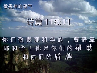诗篇 115∶11 你 们 敬 畏 耶 和 华 的 ， 要 倚 靠 耶 和 华 ！ 他 是 你 们 的  帮 助  和 你 们 的  盾 牌   敬畏神的福气 