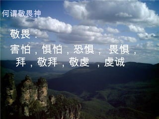 敬畏： 害怕，惧怕，恐惧， 畏惧，拜，敬拜，敬虔 ，虔诚 何谓敬畏神 