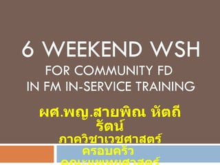 6 WEEKEND WSH FOR COMMUNITY FD  IN FM IN-SERVICE TRAINING ผศ . พญ . สายพิณ หัตถีรัตน์ ภาควิชาเวชศาสตร์ครอบครัว  คณะแพทยศาสตร์ รพ . รามาธิบดี 