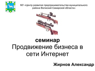 семинар Продвижение бизнеса в сети Интернет Жирнов Александр МУ «Центр развития предпринимательства муниципального района Волжский Самарской области» 