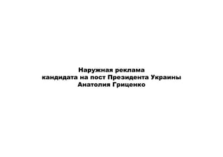 Наружная реклама
кандидата на пост Президента Украины
         Анатолия Гриценко
 