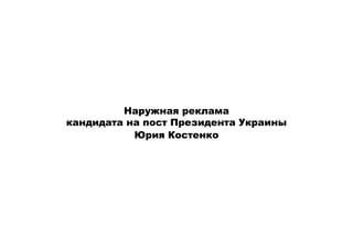 Наружная реклама
кандидата на пост Президента Украины
           Юрия Костенко
 