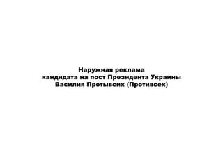Наружная реклама
кандидата на пост Президента Украины
   Василия Протывсих (Противсех)
 