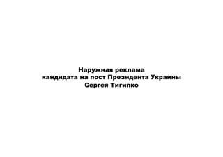 Наружная реклама
кандидата на пост Президента Украины
           Сергея Тигипко
 