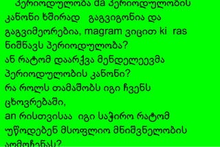 პერიოდულობა   da   პერიოდულობის კანონი ხშირად  გაგვიგონია და გაგვიმეორებია,   magram  ვიცით  ki  ras  ნიშნავს პერიოდულობა?  ან რატომ დაარქვა მენდელეევმა პერიოდულობის კანონი? რა როლს   თამაშობს იგი ჩვენს ცხოვრებაში,   an  რისთვისაა  იგი საჭირო რატომ უწოდებენ მსოფლიო მნიშვნელობის აღმოჩენას?  