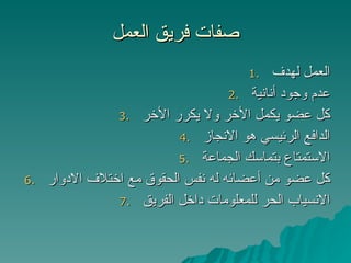 صفات فريق العمل العمل لهدف عدم وجود أنانية كل عضو يكمل الأخر ولا يكرر الأخر الدافع الرئيسي هو الانجاز الاستمتاع بتماسك الجماعة كل عضو من أعضائه له نفس الحقوق مع اختلاف الادوار الانسياب الحر للمعلومات داخل الفريق 