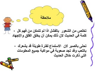 تخلص من الشعور  بالفشل اذا لم  ت تمكن من فهم كل كلمة  في الحديث   لان ذلك  يمكن أن  ي خلق القلق والإجهاد تحلى بالصبر لان  الاستماع لفترة طويلة قد يشعرك بالتعب وقد تجد صعوبة في مواكبة جميع المعلومات التي ذكرت خلال الحديث ملاحظة 