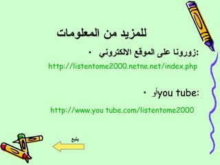للمزيد من المعلومات  زورونا على الموقع الالكتروني  : http :// listentome2000 . netne . net / index . php   أو you tube : http :// www . you tube . com / listentome2000   يتبع 