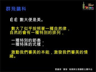 群飛鷗科 …… 數大便是美。 數大了似乎按照著一種自然律， 自然的會有一種特別的排列，   一種特別的節奏， 一種特殊的式樣， 激動我們審美的本能，激發我們審美的情緒。 