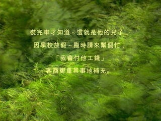 裝完車才知道 ~ 這就是他的兒子， 因學校放假 ~ 臨時請來幫個忙， 「我會付他工錢」 客商鄭重其事地補充。   