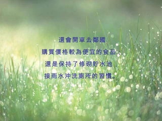 還會開車去鄰國 購買價格較為便宜的食品； 還是保持了修砌貯水池， 接雨水沖洗廁所的習慣。   