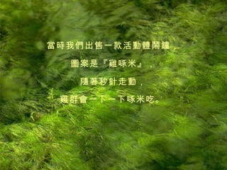 當時我們出售一款活動體鬧鐘， 圖案是『雞啄米』， 隨著秒針走動， 雞群會一下一下啄米吃。   