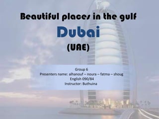 Beautiful places in the gulfDubai(UAE) Group 6 Presenters name: alhanouf – noura – fatma – shoug  English 090/84 Instructor: Buthuina 