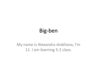 Big-ben My name is Alexandra shakhova, I’m 11. I am learning 5-2 class. 
