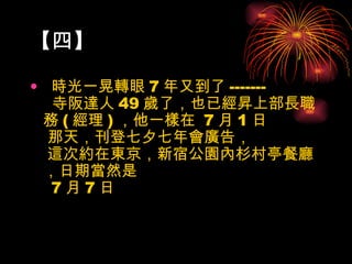 【四】  時光一晃轉眼 7 年又到了 -------     寺阪達人 49 歲了，也已經昇上部長職務 ( 經理 ) ，他一樣在  7 月 1 日  那天，刊登七夕七年會廣告，  這次約在東京，新宿公園內杉村亭餐廳，日期當然是   7 月 7 日 