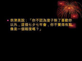 奈津美說：「你不認為澄子除了喜歡你以外，這個七夕七年會，你不覺得有點像是一個報復嗎？」  