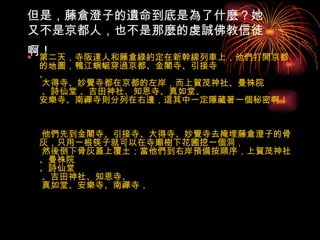 但是，藤倉澄子的遺命到底是為了什麼？她又不是京都人，也不是那麼的虔誠佛教信徒啊！   第二天，寺阪達人和藤倉綠約定在新幹線列車上，他們打開京都的地圖，鴨江蜿蜒穿過京都、金閣寺、引接寺 、  大得寺、妙覺寺都在京都的左岸，而上賀茂神社、曼祩院  、詩仙堂 、吉田神社、知恩寺、真如堂、 安樂寺、南禪寺則分列在右邊，這其中一定隱藏著一個秘密啊！　     他們先到金閣寺、引接寺、大得寺、妙覺寺去掩埋藤倉澄子的骨灰，只用一根筷子就可以在寺廟樹下花圃挖一個洞，  然後倒下骨灰蓋上覆土；當他們到右岸預備按順序，上賀茂神社、曼祩院 、詩仙堂  、吉田神社、知恩寺、  真如堂、安樂寺、南禪寺，  