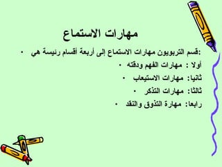 مهارات الاستماع قسم التربويون مهارات الاستماع إلى أربعة أقسام رئيسة هي  :  أولا  :  مهارات الفهم ودقته ثانيا :  مهارات الاستيعاب  ثالثا :  مهارات التذكر  رابعا :  مهارة التذوق والنقد  