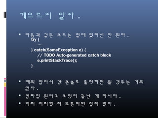 Anti Patterns
} catch(SomeException e) {
// TODO Auto-generated catch block
e.printStackTrace();
}
// 잡았으면 무언가 해야 한다.
 