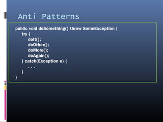 Anti Patterns
try {
doIt();
} catch(Exception e) {
if(e instanceof SomeExceptoin) {
. . .
}
else if(e instanceof OtherExce...